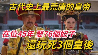 古代史上最荒唐的皇帝，在位45年，娶了76個妃子，還玩死3個皇後【史曰館】