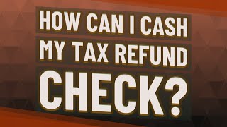 How can I cash my tax refund check?