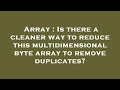 Array : Is there a cleaner way to reduce this multidimensional byte array to remove duplicates?
