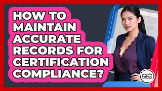 How To Maintain Accurate Records For Certification Compliance?