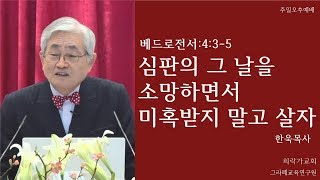 심판의 그 날을 소망하면서 미혹받지 말고 살자 - 베드로전서:4:3-5/한욱목사/설교/2020.01.12