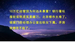 10万亿经营贷为何还未暴雷？银行看似服软实则是笑里藏刀；北京楼市太难了，链家门店经理办公室出轨女下属，开房钱都花不起了。