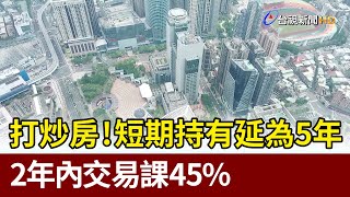 打炒房！「短期持有」延為5年 2年內交易課45%