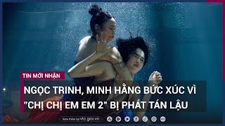 Ngọc Trinh, Minh Hằng bức xúc vì "Chị chị em em 2" bị phát tán lậu | VTC Now