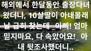 해외에서 한달동안 출장다녀왔더니, 10살딸이 아내몰래 날 급히 찾는데 _아빠! 엄마 믿지마요, 다 속았어요!_ 아내 뒷조사했더니..