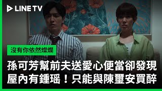 【沒有你依然燦爛】EP18精華：孫可芳幫前夫送愛心便當卻發現屋內有鍾瑶，只能與陳璽安組成買醉聯盟🥹| LINE TV 共享追劇生活