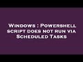 Windows : Powershell script does not run via Scheduled Tasks