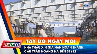 Nhà thầu xin gia hạn hoàn thành cầu Trần Hoàng Na đến 31/12 | Cần Thơ TV