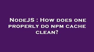 NodeJS : How does one properly do npm cache clean?