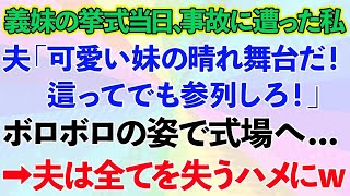 【スカッとする話】義妹の結婚式当日に事故に遭った私。夫「可愛い妹の晴れ舞台だ！這ってでも参列しろ！」私「はい」ボロボロの姿で式場へ…→夫は全てを失うハメにwww【修羅場】