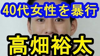 性欲が抑えきれない高畑裕太!40代ホテル従業員の女性を暴行して逮捕