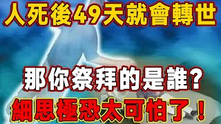 人死後49天就會轉世投胎，祖先都投胎了，你祭拜的是誰？還需祭拜祖先嗎？細思極恐，太可怕了 | 佛説