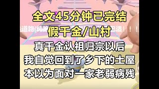 【完结文】真千金认祖归宗以后，我这个豪门假千金自觉拖着行李箱回到了乡下的土屋。 本以为面对的是一家子老弱病残...