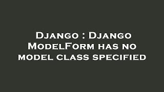 Django : Django ModelForm has no model class specified