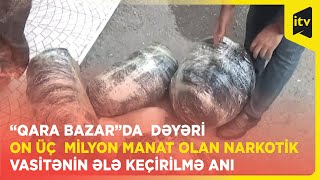 “Qara bazar”da  dəyəri on üç  milyon manat olan narkotik vasitənin ələ keçirilmə anı