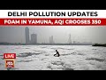 Delhi Pollution LIVE News | Delhi's Air Quality Dips With AQI Over 350 | Toxic Foam Covers Yamuna