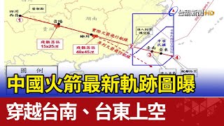 中國火箭最新軌跡圖曝 穿越台南.台東上空