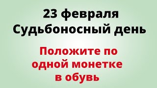 23 февраля - Судьбоносный день. Положите по одной монетке в обувь.