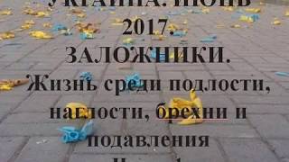 УКРАИНА. ИЮНЬ 2017. ЗАЛОЖНИКИ.  Жизнь среди подлости, наглости, брехни и подавления Часть 1