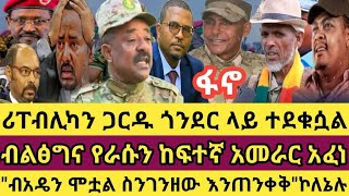 ጎንደር ላይ ውጊያው አይሏል ሪፐብሊካን ጋርዱ ተደቁሷል!ብልፅግና የራሱን ከፍተኛ አመራር አፈነ\