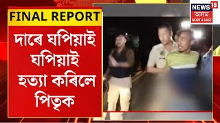 Final Report | Golaghat ত পিতৃক হত্যা কৰি পুত্ৰই গাঁত খান্দি পুতি থ’লে বিচনাৰ তলত