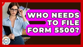 Who Needs To File Form 5500? - Get Retirement Help