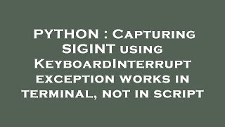 PYTHON : Capturing SIGINT using KeyboardInterrupt exception works in terminal, not in script