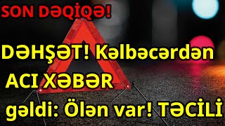 DƏHŞƏT! Kəlbəcərdən ACI XƏBƏR gəldi: Ölən var! TƏCİLİ