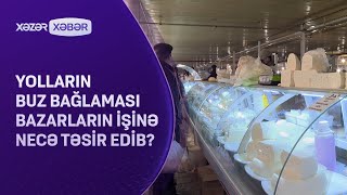 Yolların buz bağlaması bazarların işinə necə təsir edib?