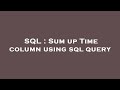 SQL : Sum up Time column using sql query