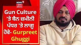 Gun Culture 'ਤੇ ਬੈਨ ਜ਼ਮੀਨੀ ਪੱਧਰ 'ਤੇ ਲਾਗੂ ਹੋਵੇ- Gurpreet Ghuggi | News18 Punjab