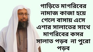 গাড়িতে মাগরিবের নামাজ কাজা হয়ে গেলে বাসায় এসে এশার সালাতের সাথে মাগরিবের কসর সালাত পড়ব  না পুরো পড়ব