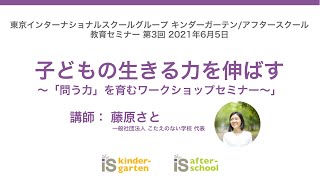 教育セミナー第3回2021年6月5日「子どもの生きる力を伸ばす ～「問う力」を育むワークショップセミナー～」藤原さと【東京インターナショナルスクール アフタースクール/キンダーガーテン】