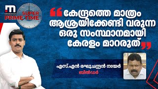 'കേന്ദ്രത്തെ മാത്രം ആശ്രയിക്കേണ്ടി വരുന്ന ഒരു സംസ്ഥാനമായി കേരളം മാറരുത്': എസ്.എൻ രഘുചന്ദ്രൻ നായർ