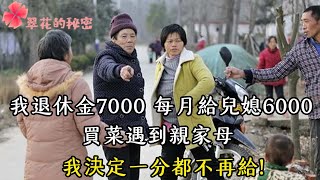 我退休金7000，每月給兒媳6000，買菜遇到親家母，我決定一分都不再給 ！| 翠花的秘密 #幸福人生 #為人處世 #生活經驗 #情感故事