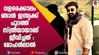 ഒരു സ്ത്രീ ആയി ആണ് ഇന്ത്യക്കു പുറത്തു ഞാൻ ജീവിച്ചതെന്നു മോഹൻലാൽ വെളിപ്പെടുത്തുന്നു | Mohanlal