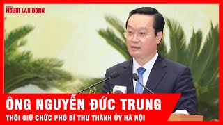 Lý do ông Nguyễn Đức Trung thôi giữ chức Phó Bí thư Thành ủy Hà Nội | Tin tức