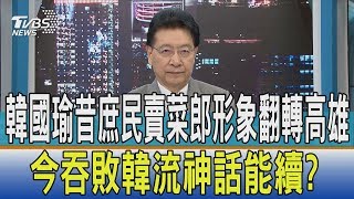 【少康開講】韓國瑜昔庶民賣菜郎形象翻轉高雄　今吞敗韓流神話能續？