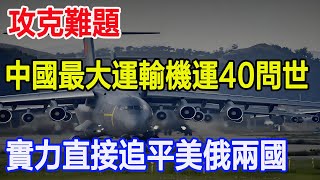 攻克難題，中國最大運輸機運40問世，實力直接追平美俄兩國