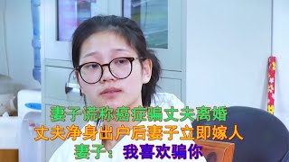 妻子谎称癌症骗丈夫净身出户，妻子：我承认我出轨了，我喜欢骗你