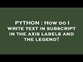 PYTHON : How do I write text in subscript in the axis labels and the legend?