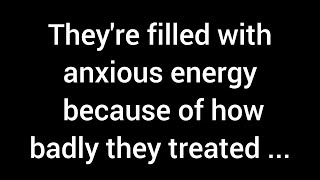 They are overwhelmed with anxiety due to how poorly they treated you. They see you as a...