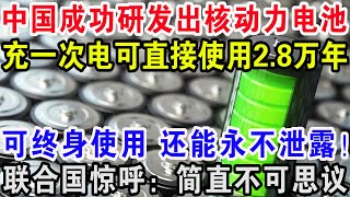 中国成功研发出核动力电池，充一次电可直接使用2.8万年，可终身使用还能永不泄露！联合国惊呼：简直不可思议