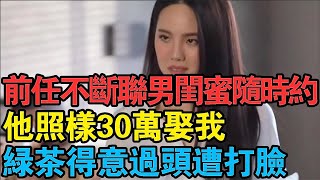 “前任不斷聯男閨蜜隨時約，他照樣30萬娶我”綠茶得意過頭遭打臉