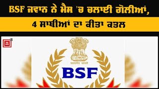 ਸਿਰਫਿਰੇ BSF ਜਵਾਨ ਨੇ ਮੈੱਸ 'ਚ ਗੋਲੀਆਂ ਮਾਰ ਕੇ ਮਾਰੇ 4 ਸਾਥੀ, 5 ਕੀਤੇ ਫੱਟੜ, ਖੁਦ ਦੇ ਵੀ ਮਾਰੀ ਗੋਲੀ