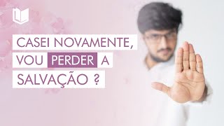 ME CASEI NOVAMENTE, VOU PERDER A SALVAÇÃO?