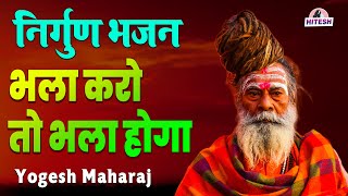 सुनिए अद्भुत निर्गुण भजन !! भला करो तो भला होगा !! New Nirgun Bhajan !! Yogesh Maharaj