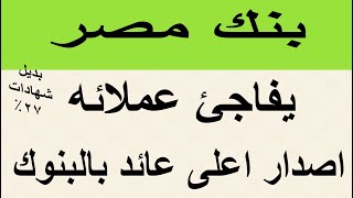 بنك مصر يرفع اسعار الفايدة ويفاجئ عملائة بدائل شهادات 27% السنوية و23.5% بالبنك الاهلى وبنك مصر 2025