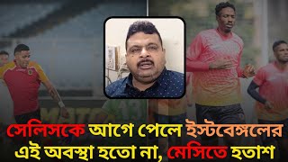 সেলিসকে আগে পেলে ইস্টবেঙ্গলের এই অবস্থা হতো না, মেসিতে হতাশ