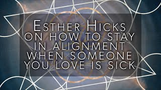 Esther Hicks on how to stay in alignment when someone you love is sick